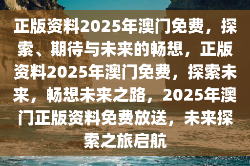 正版资料2025年澳门免费，探索、期待与未来的畅想，正版资料2025年澳门免费，探索未来，畅想未来之路，2025年澳门正版资料免费放送，未来探索之旅启航