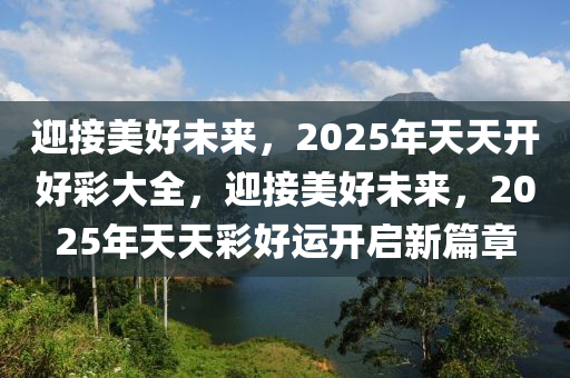 迎接美好未来，2025年天天开好彩大全，迎接美好未来，2025年天天彩好运开启新篇章