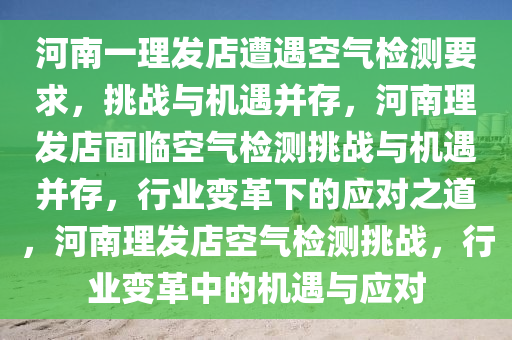 河南一理发店遭遇空气检测要求，挑战与机遇并存，河南理发店面临空气检测挑战与机遇并存，行业变革下的应对之道，河南理发店空气检测挑战，行业变革中的机遇与应对