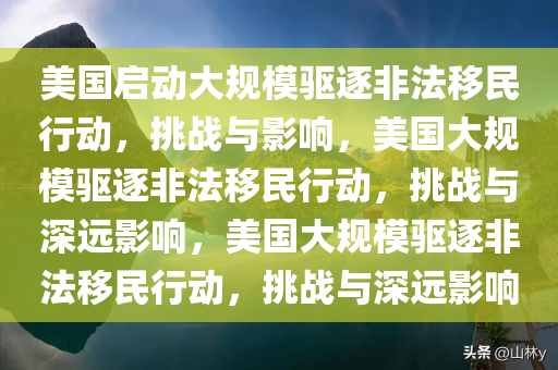 美国启动大规模驱逐非法移民行动，挑战与影响，美国大规模驱逐非法移民行动，挑战与深远影响，美国大规模驱逐非法移民行动，挑战与深远影响