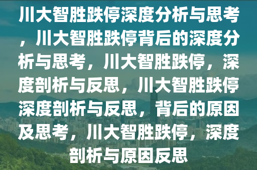 川大智胜跌停深度分析与思考，川大智胜跌停背后的深度分析与思考，川大智胜跌停，深度剖析与反思，川大智胜跌停深度剖析与反思，背后的原因及思考，川大智胜跌停，深度剖析与原因反思