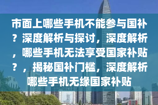 市面上哪些手机不能参与国补？深度解析与探讨，深度解析，哪些手机无法享受国家补贴？，揭秘国补门槛，深度解析哪些手机无缘国家补贴