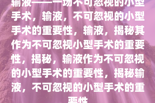 输液——一场不可忽视的小型手术，输液，不可忽视的小型手术的重要性，输液，揭秘其作为不可忽视小型手术的重要性，揭秘，输液作为不可忽视的小型手术的重要性，揭秘输液，不可忽视的小型手术的重要性