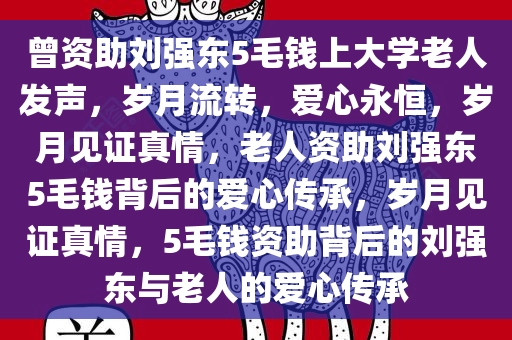 曾资助刘强东5毛钱上大学老人发声，岁月流转，爱心永恒，岁月见证真情，老人资助刘强东5毛钱背后的爱心传承，岁月见证真情，5毛钱资助背后的刘强东与老人的爱心传承