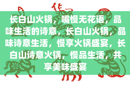 长白山火锅，嘴慢无花语，品味生活的诗意，长白山火锅，品味诗意生活，慢享火锅盛宴，长白山诗意火锅，慢品生活，共享美味盛宴