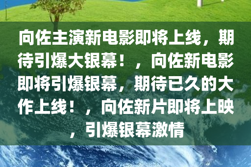 向佐主演新电影即将上线，期待引爆大银幕！，向佐新电影即将引爆银幕，期待已久的大作上线！，向佐新片即将上映，引爆银幕激情