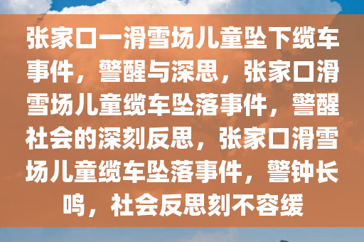 张家口一滑雪场儿童坠下缆车事件，警醒与深思，张家口滑雪场儿童缆车坠落事件，警醒社会的深刻反思，张家口滑雪场儿童缆车坠落事件，警钟长鸣，社会反思刻不容缓