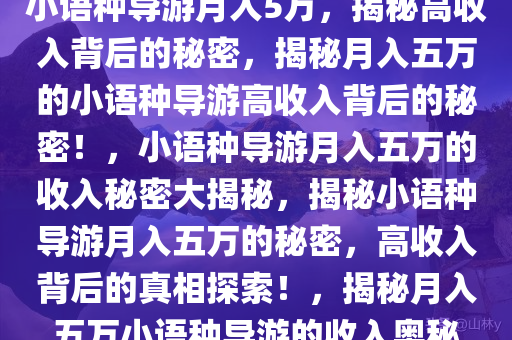 小语种导游月入5万，揭秘高收入背后的秘密，揭秘月入五万的小语种导游高收入背后的秘密！，小语种导游月入五万的收入秘密大揭秘，揭秘小语种导游月入五万的秘密，高收入背后的真相探索！，揭秘月入五万小语种导游的收入奥秘