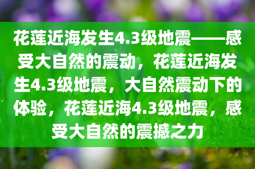 花莲近海发生4.3级地震——感受大自然的震动，花莲近海发生4.3级地震，大自然震动下的体验，花莲近海4.3级地震，感受大自然的震撼之力