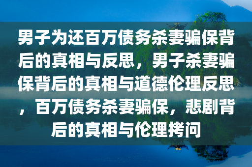 男子为还百万债务杀妻骗保背后的真相与反思，男子杀妻骗保背后的真相与道德伦理反思，百万债务杀妻骗保，悲剧背后的真相与伦理拷问