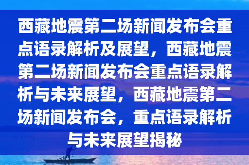 西藏地震第二场新闻发布会重点语录解析及展望，西藏地震第二场新闻发布会重点语录解析与未来展望，西藏地震第二场新闻发布会，重点语录解析与未来展望揭秘