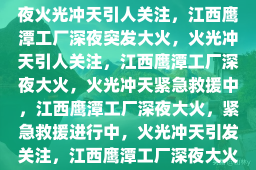 江西鹰潭一工厂突发大火，深夜火光冲天引人关注，江西鹰潭工厂深夜突发大火，火光冲天引人关注，江西鹰潭工厂深夜大火，火光冲天紧急救援中，江西鹰潭工厂深夜大火，紧急救援进行中，火光冲天引发关注，江西鹰潭工厂深夜大火紧急救援，火光冲天引关注