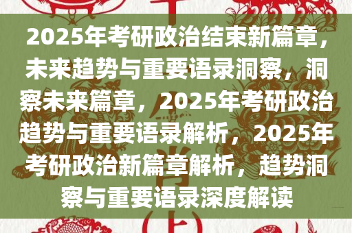 2025年考研政治结束新篇章，未来趋势与重要语录洞察，洞察未来篇章，2025年考研政治趋势与重要语录解析，2025年考研政治新篇章解析，趋势洞察与重要语录深度解读