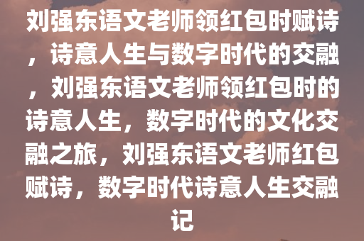 刘强东语文老师领红包时赋诗，诗意人生与数字时代的交融，刘强东语文老师领红包时的诗意人生，数字时代的文化交融之旅，刘强东语文老师红包赋诗，数字时代诗意人生交融记