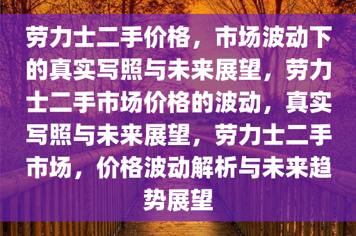 劳力士二手价格，市场波动下的真实写照与未来展望，劳力士二手市场价格的波动，真实写照与未来展望，劳力士二手市场，价格波动解析与未来趋势展望