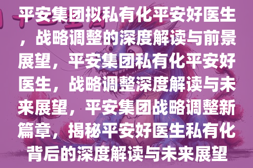 平安集团拟私有化平安好医生，战略调整的深度解读与前景展望，平安集团私有化平安好医生，战略调整深度解读与未来展望，平安集团战略调整新篇章，揭秘平安好医生私有化背后的深度解读与未来展望