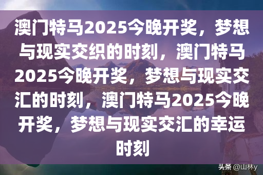 澳门特马2025今晚开奖，梦想与现实交织的时刻，澳门特马2025今晚开奖，梦想与现实交汇的时刻，澳门特马2025今晚开奖，梦想与现实交汇的幸运时刻