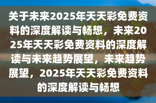 关于未来2025年天天彩免费资料的深度解读与畅想，未来2025年天天彩免费资料的深度解读与未来趋势展望，未来趋势展望，2025年天天彩免费资料的深度解读与畅想