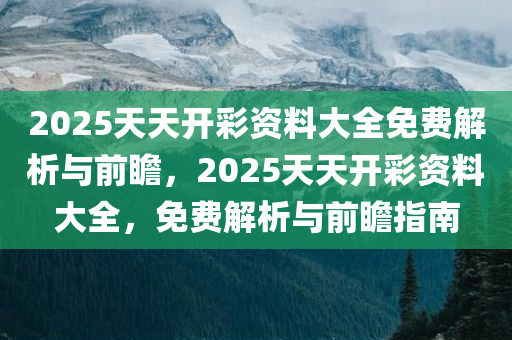 2025天天开彩资料大全免费解析与前瞻，2025天天开彩资料大全，免费解析与前瞻指南