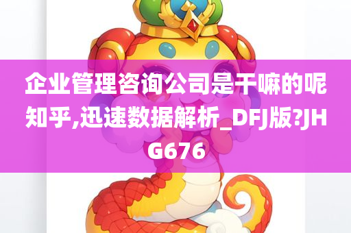 企业管理咨询公司是干嘛的呢知乎,迅速数据解析_DFJ版?JHG676