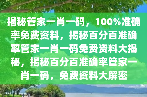 揭秘管家一肖一码，100%准确率免费资料，揭秘百分百准确率管家一肖一码免费资料大揭秘，揭秘百分百准确率管家一肖一码，免费资料大解密