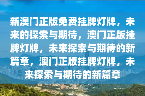 新澳门正版免费挂牌灯牌，未来的探索与期待，澳门正版挂牌灯牌，未来探索与期待的新篇章，澳门正版挂牌灯牌，未来探索与期待的新篇章