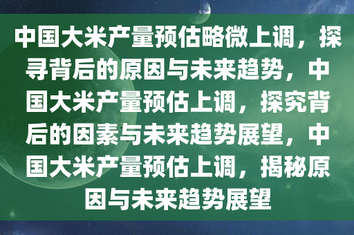 中国大米产量预估略微上调，探寻背后的原因与未来趋势，中国大米产量预估上调，探究背后的因素与未来趋势展望，中国大米产量预估上调，揭秘原因与未来趋势展望