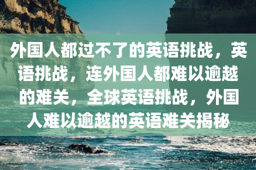 外国人都过不了的英语挑战，英语挑战，连外国人都难以逾越的难关，全球英语挑战，外国人难以逾越的英语难关揭秘