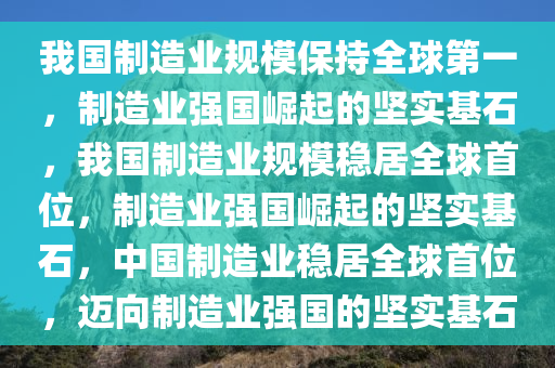 我国制造业规模保持全球第一，制造业强国崛起的坚实基石，我国制造业规模稳居全球首位，制造业强国崛起的坚实基石，中国制造业稳居全球首位，迈向制造业强国的坚实基石