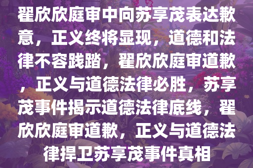 翟欣欣庭审中向苏享茂表达歉意，正义终将显现，道德和法律不容践踏，翟欣欣庭审道歉，正义与道德法律必胜，苏享茂事件揭示道德法律底线，翟欣欣庭审道歉，正义与道德法律捍卫苏享茂事件真相