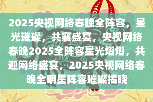 2025央视网络春晚全阵容，星光璀璨，共襄盛宴，央视网络春晚2025全阵容星光熠熠，共迎网络盛宴，2025央视网络春晚全明星阵容璀璨揭晓