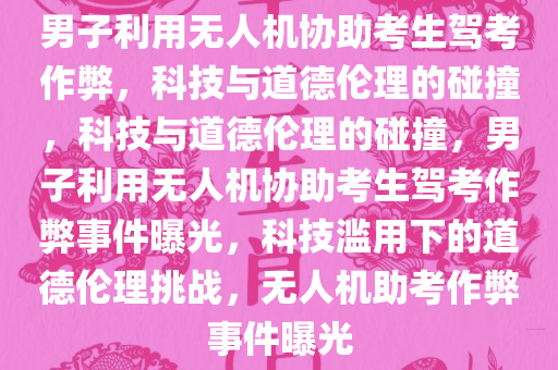 男子利用无人机协助考生驾考作弊，科技与道德伦理的碰撞，科技与道德伦理的碰撞，男子利用无人机协助考生驾考作弊事件曝光，科技滥用下的道德伦理挑战，无人机助考作弊事件曝光