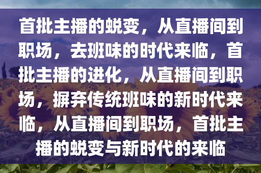 首批主播的蜕变，从直播间到职场，去班味的时代来临，首批主播的进化，从直播间到职场，摒弃传统班味的新时代来临，从直播间到职场，首批主播的蜕变与新时代的来临