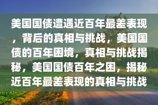 美国国债遭遇近百年最差表现，背后的真相与挑战，美国国债的百年困境，真相与挑战揭秘，美国国债百年之困，揭秘近百年最差表现的真相与挑战