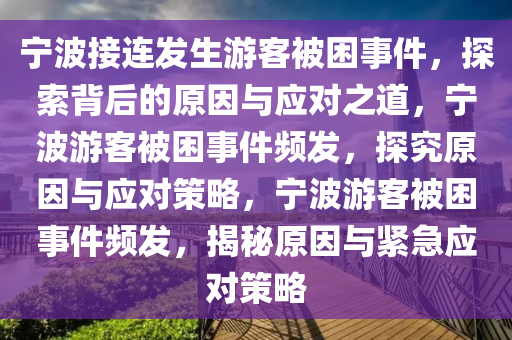 宁波接连发生游客被困事件，探索背后的原因与应对之道，宁波游客被困事件频发，探究原因与应对策略，宁波游客被困事件频发，揭秘原因与紧急应对策略