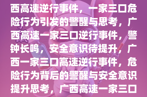 一家三口在广西高速逆行，危险行为背后的警醒与思考，广西高速逆行事件，一家三口危险行为引发的警醒与思考，广西高速一家三口逆行事件，警钟长鸣，安全意识待提升，广西一家三口高速逆行事件，危险行为背后的警醒与安全意识提升思考，广西高速一家三口逆行事件，警钟长鸣，安全意识亟待提升