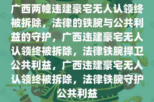 广西两幢违建豪宅无人认领终被拆除，法律的铁腕与公共利益的守护，广西违建豪宅无人认领终被拆除，法律铁腕捍卫公共利益，广西违建豪宅无人认领终被拆除，法律铁腕守护公共利益