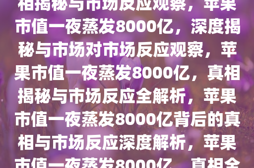 苹果一夜之间没了8000亿，真相揭秘与市场反应观察，苹果市值一夜蒸发8000亿，深度揭秘与市场对市场反应观察，苹果市值一夜蒸发8000亿，真相揭秘与市场反应全解析，苹果市值一夜蒸发8000亿背后的真相与市场反应深度解析，苹果市值一夜蒸发8000亿，真相全解析及市场反应洞察