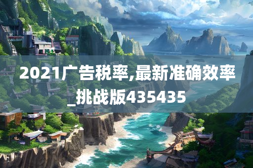 2021广告税率,最新准确效率_挑战版435435