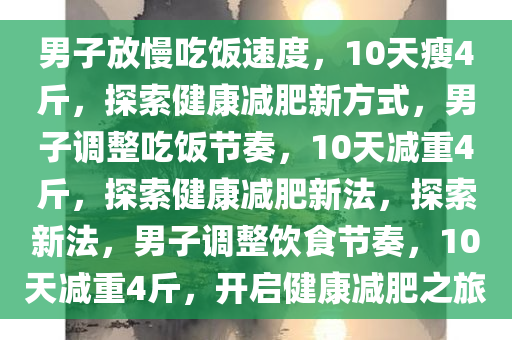 男子放慢吃饭速度，10天瘦4斤，探索健康减肥新方式，男子调整吃饭节奏，10天减重4斤，探索健康减肥新法，探索新法，男子调整饮食节奏，10天减重4斤，开启健康减肥之旅