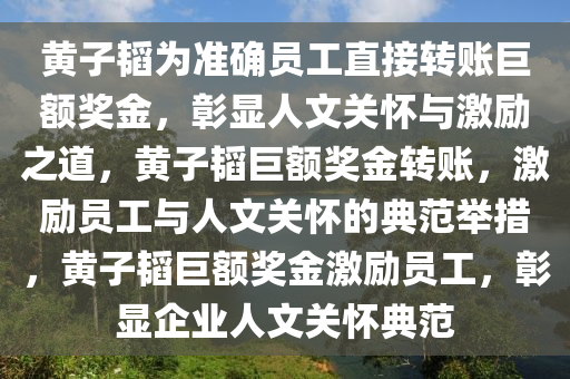 黄子韬为准确员工直接转账巨额奖金，彰显人文关怀与激励之道，黄子韬巨额奖金转账，激励员工与人文关怀的典范举措，黄子韬巨额奖金激励员工，彰显企业人文关怀典范