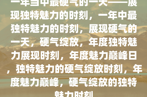 一年当中最硬气的一天——展现独特魅力的时刻，一年中最独特魅力的时刻，展现硬气的一天，硬气绽放，年度独特魅力展现时刻，年度魅力巅峰日，独特魅力的硬气绽放时刻，年度魅力巅峰，硬气绽放的独特魅力时刻