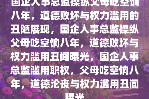 国企人事总监操纵父母吃空饷八年，道德败坏与权力滥用的丑陋展现，国企人事总监操纵父母吃空饷八年，道德败坏与权力滥用丑闻曝光，国企人事总监滥用职权，父母吃空饷八年，道德沦丧与权力滥用丑闻曝光