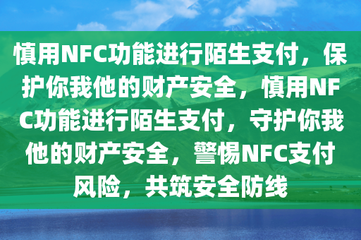 慎用NFC功能进行陌生支付，保护你我他的财产安全，慎用NFC功能进行陌生支付，守护你我他的财产安全，警惕NFC支付风险，共筑安全防线