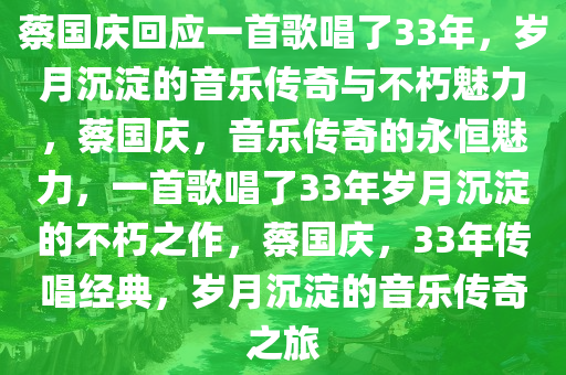 蔡国庆回应一首歌唱了33年，岁月沉淀的音乐传奇与不朽魅力，蔡国庆，音乐传奇的永恒魅力，一首歌唱了33年岁月沉淀的不朽之作，蔡国庆，33年传唱经典，岁月沉淀的音乐传奇之旅