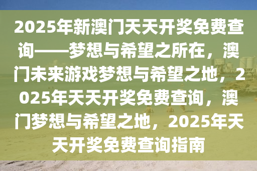 2025年新澳门天天开奖免费查询——梦想与希望之所在，澳门未来游戏梦想与希望之地，2025年天天开奖免费查询，澳门梦想与希望之地，2025年天天开奖免费查询指南