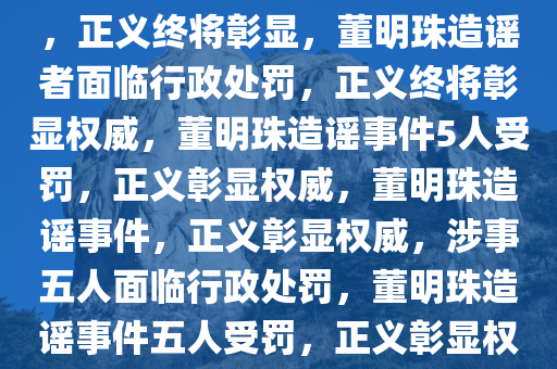 造谣董明珠的5人面临行政处罚，正义终将彰显，董明珠造谣者面临行政处罚，正义终将彰显权威，董明珠造谣事件5人受罚，正义彰显权威，董明珠造谣事件，正义彰显权威，涉事五人面临行政处罚，董明珠造谣事件五人受罚，正义彰显权威