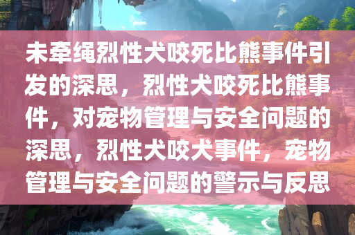 未牵绳烈性犬咬死比熊事件引发的深思，烈性犬咬死比熊事件，对宠物管理与安全问题的深思，烈性犬咬犬事件，宠物管理与安全问题的警示与反思