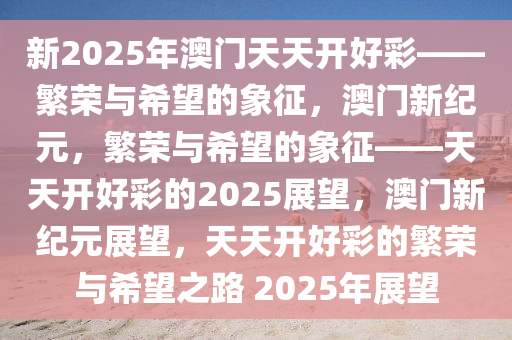 新2025年澳门天天开好彩——繁荣与希望的象征，澳门新纪元，繁荣与希望的象征——天天开好彩的2025展望，澳门新纪元展望，天天开好彩的繁荣与希望之路 2025年展望