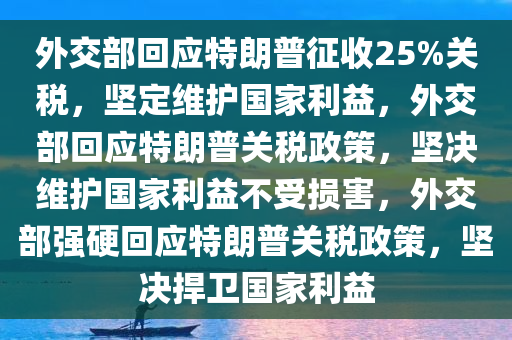 外交部回应特朗普征收25%关税，坚定维护国家利益，外交部回应特朗普关税政策，坚决维护国家利益不受损害，外交部强硬回应特朗普关税政策，坚决捍卫国家利益